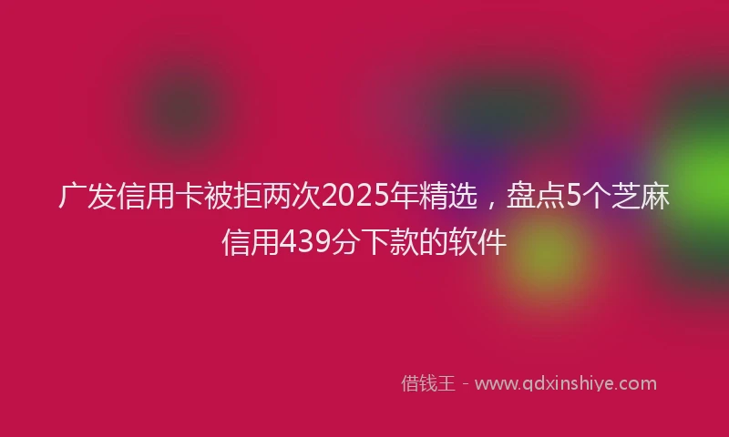 广发信用卡被拒两次2025年精选，盘点5个芝麻信用439分下款的软件