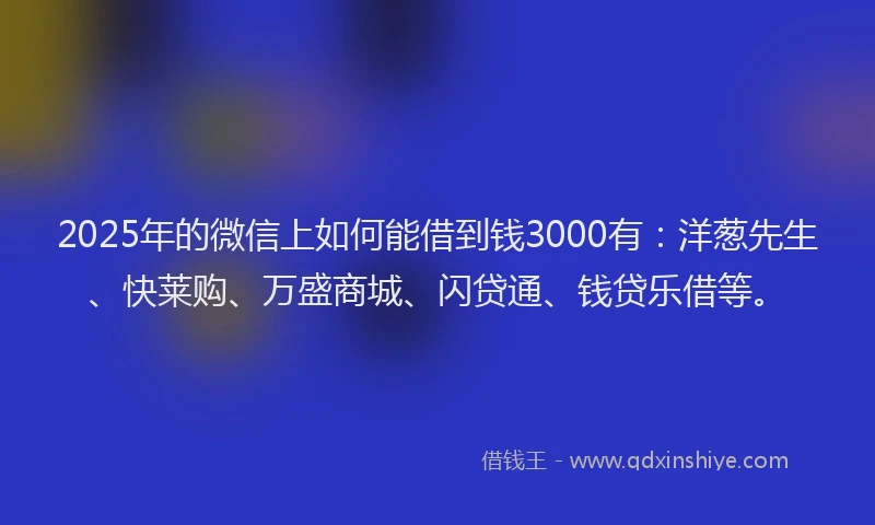 2025年的微信上如何能借到钱3000有：洋葱先生、快莱购、万盛商城、闪贷通、钱贷乐借等。