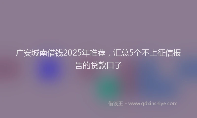 广安城南借钱2025年推荐，汇总5个不上征信报告的贷款口子