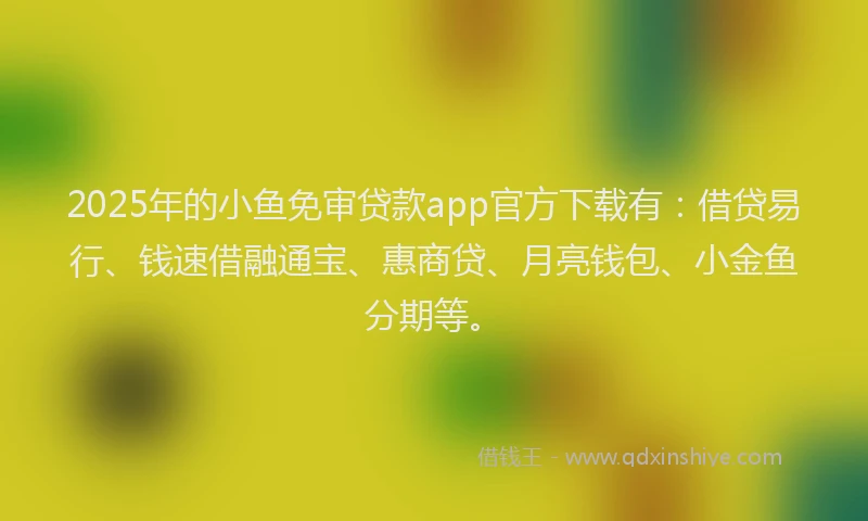 2025年的小鱼免审贷款app官方下载有：借贷易行、钱速借融通宝、惠商贷、月亮钱包、小金鱼分期等。