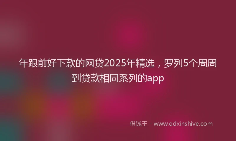 年跟前好下款的网贷2025年精选，罗列5个周周到贷款相同系列的app