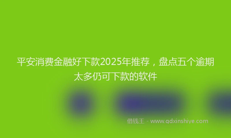 平安消费金融好下款2025年推荐，盘点五个逾期太多仍可下款的软件