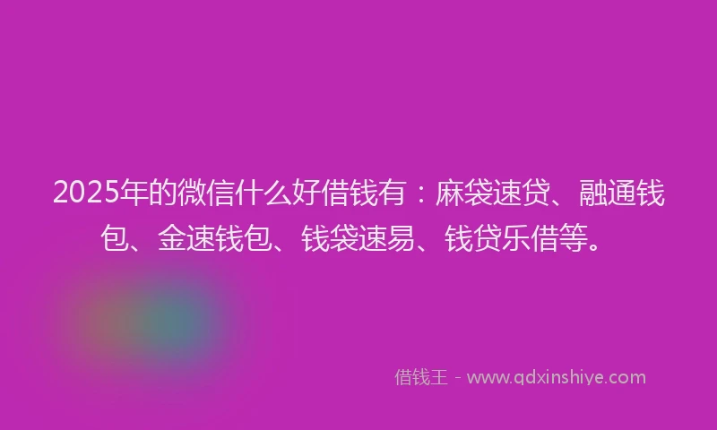 2025年的微信什么好借钱有：麻袋速贷、融通钱包、金速钱包、钱袋速易、钱贷乐借等。