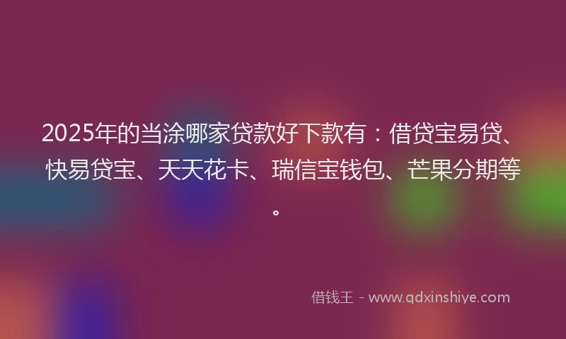 2025年的当涂哪家贷款好下款有：借贷宝易贷、快易贷宝、天天花卡、瑞信宝钱包、芒果分期等。