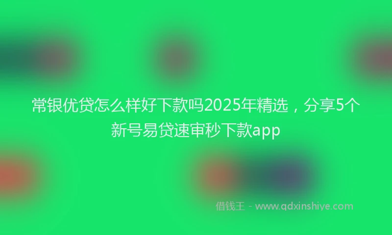 常银优贷怎么样好下款吗2025年精选，分享5个新号易贷速审秒下款app