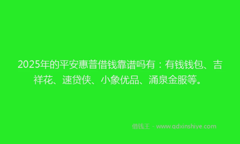 2025年的平安惠普借钱靠谱吗有：有钱钱包、吉祥花、速贷侠、小象优品、涌泉金服等。