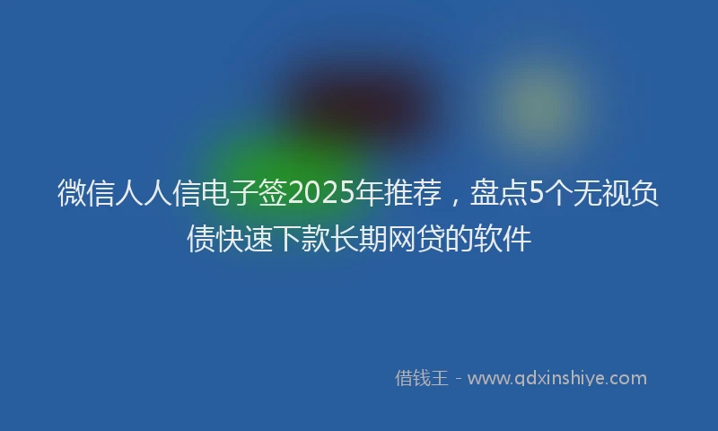 微信人人信电子签2025年推荐，盘点5个无视负债快速下款长期网贷的软件