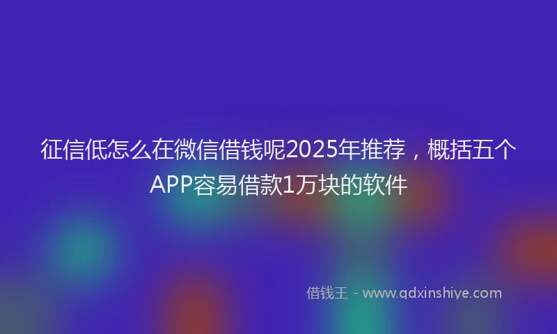 征信低怎么在微信借钱呢2025年推荐，概括五个APP容易借款1万块的软件