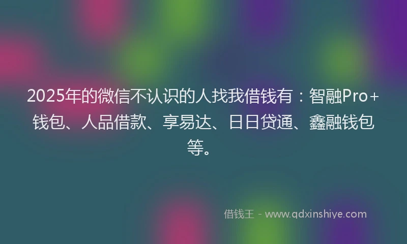 2025年的微信不认识的人找我借钱有：智融Pro+钱包、人品借款、享易达、日日贷通、鑫融钱包等。