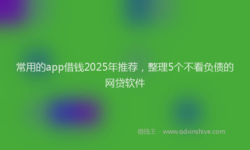 常用的app借钱2025年推荐，整理5个不看负债的网贷软件