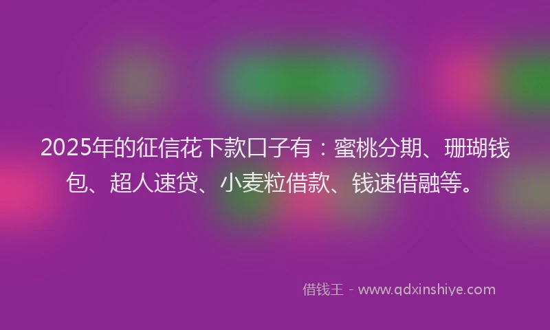 2025年的征信花下款口子有：蜜桃分期、珊瑚钱包、超人速贷、小麦粒借款、钱速借融等。