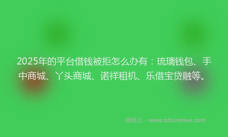 2025年的平台借钱被拒怎么办有：琉璃钱包、手中商城、丫头商城、诺祥租机、乐借宝贷融等。