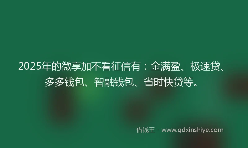 2025年的微享加不看征信有：金满盈、极速贷、多多钱包、智融钱包、省时快贷等。