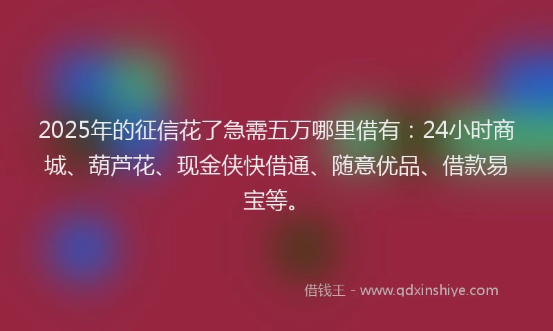 2025年的征信花了急需五万哪里借有：24小时商城、葫芦花、现金侠快借通、随意优品、借款易宝等。