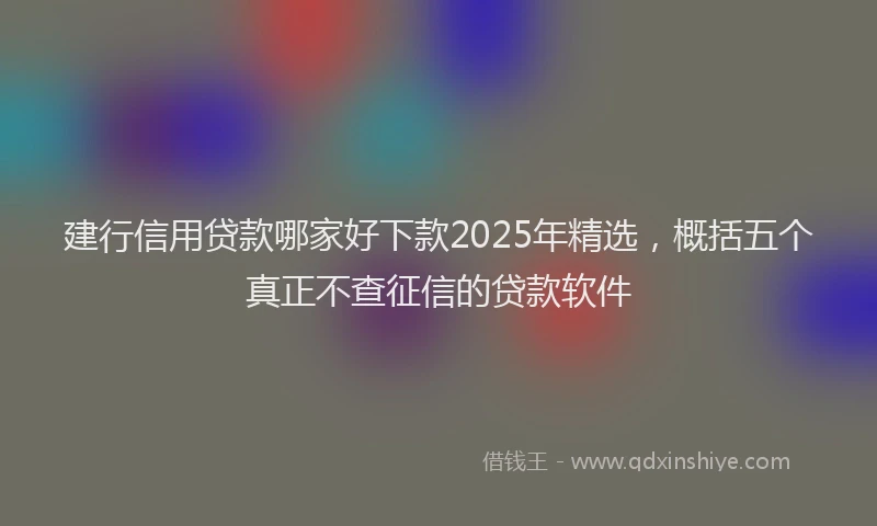 建行信用贷款哪家好下款2025年精选，概括五个真正不查征信的贷款软件
