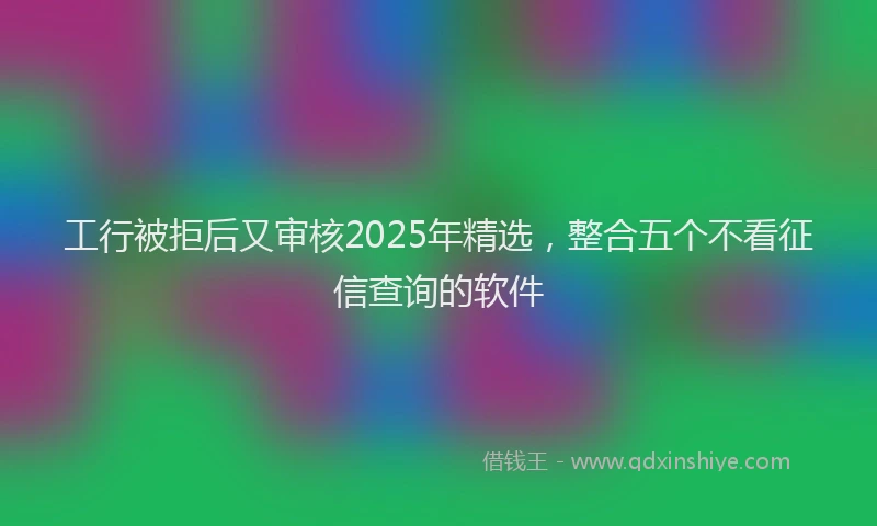 工行被拒后又审核2025年精选，整合五个不看征信查询的软件