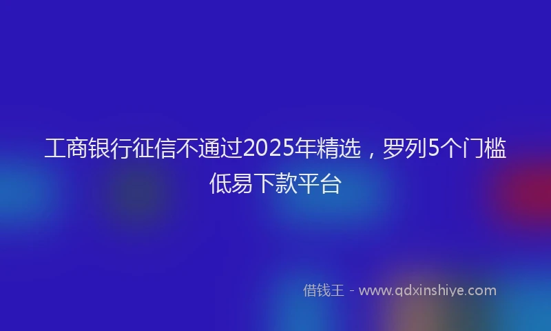 工商银行征信不通过2025年精选，罗列5个门槛低易下款平台