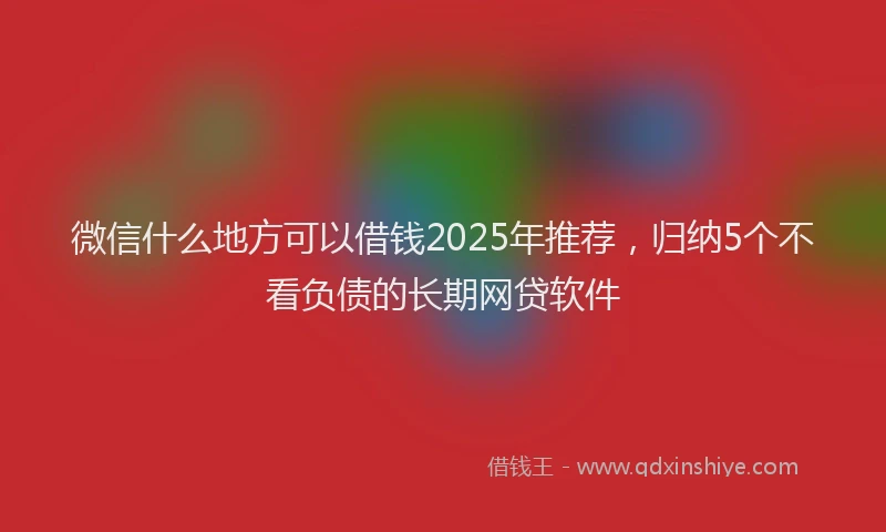 微信什么地方可以借钱2025年推荐，归纳5个不看负债的长期网贷软件