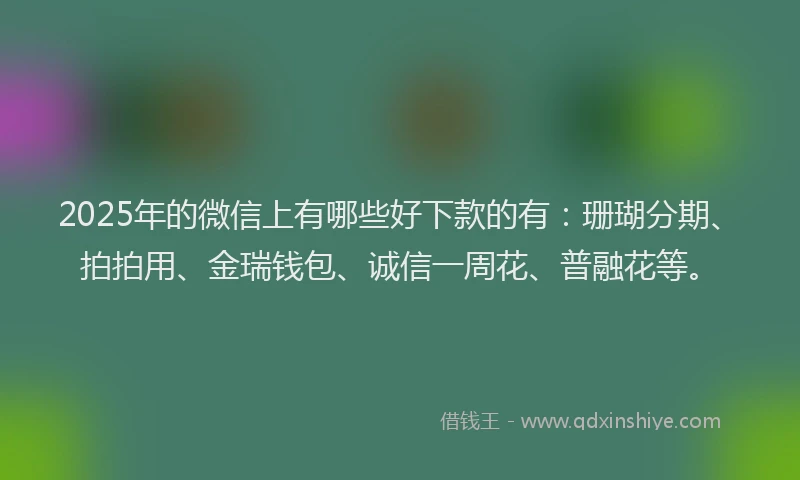 2025年的微信上有哪些好下款的有：珊瑚分期、拍拍用、金瑞钱包、诚信一周花、普融花等。