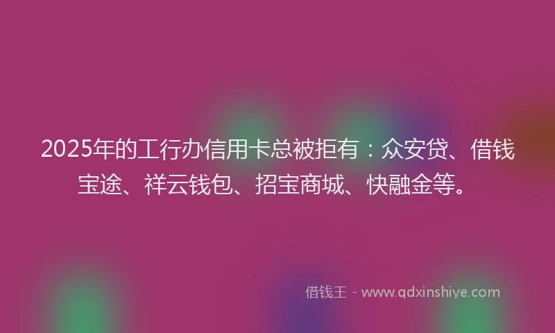 2025年的工行办信用卡总被拒有：众安贷、借钱宝途、祥云钱包、招宝商城、快融金等。