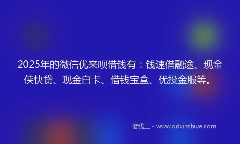 2025年的微信优来呗借钱有：钱速借融途、现金侠快贷、现金白卡、借钱宝盒、优投金服等。