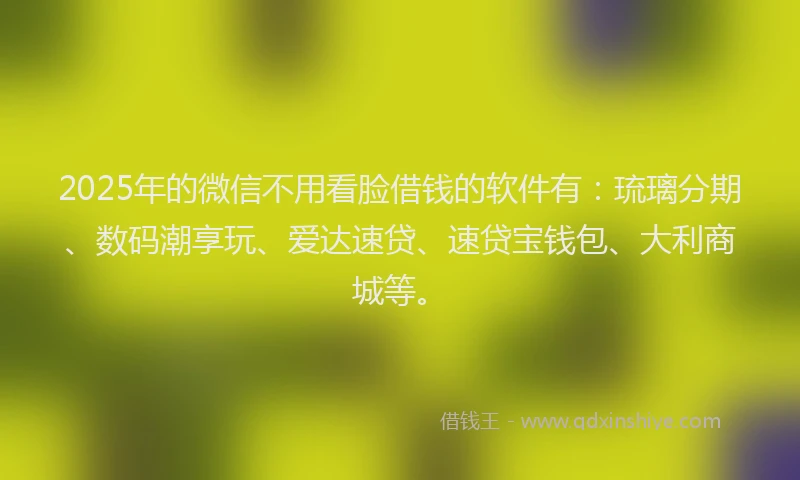 2025年的微信不用看脸借钱的软件有：琉璃分期、数码潮享玩、爱达速贷、速贷宝钱包、大利商城等。
