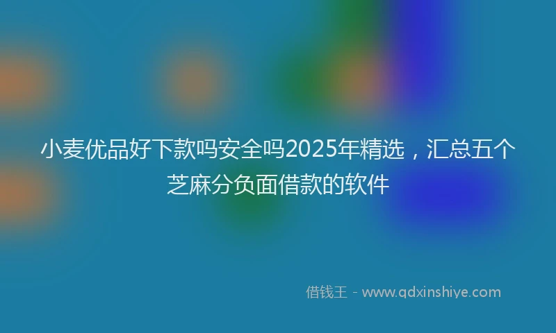 小麦优品好下款吗安全吗2025年精选，汇总五个芝麻分负面借款的软件