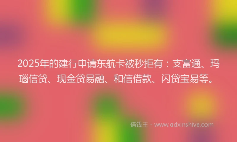 2025年的建行申请东航卡被秒拒有：支富通、玛瑙信贷、现金贷易融、和信借款、闪贷宝易等。