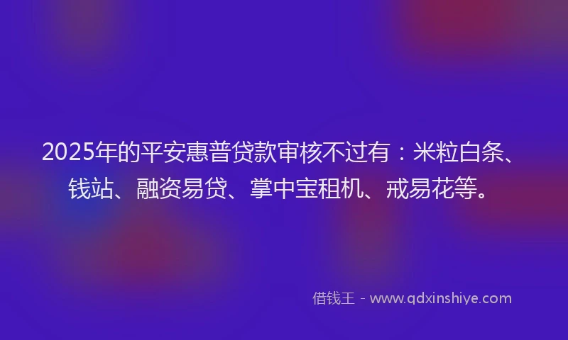 2025年的平安惠普贷款审核不过有：米粒白条、钱站、融资易贷、掌中宝租机、戒易花等。