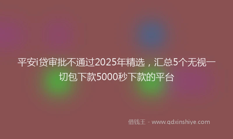 平安i贷审批不通过2025年精选，汇总5个无视一切包下款5000秒下款的平台