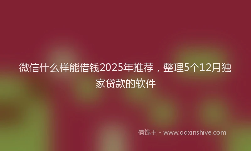 微信什么样能借钱2025年推荐，整理5个12月独家贷款的软件