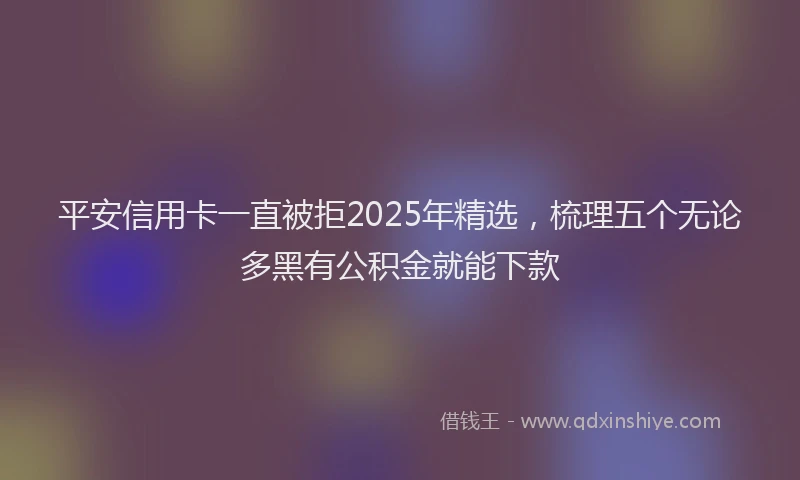 平安信用卡一直被拒2025年精选，梳理五个无论多黑有公积金就能下款