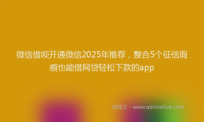 微信借呗开通微信2025年推荐，整合5个征信瑕疵也能借网贷轻松下款的app