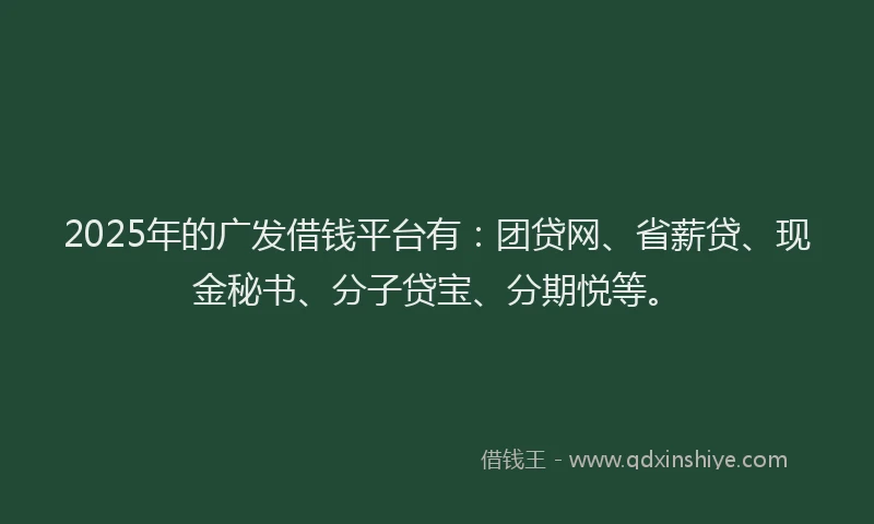 2025年的广发借钱平台有：团贷网、省薪贷、现金秘书、分子贷宝、分期悦等。