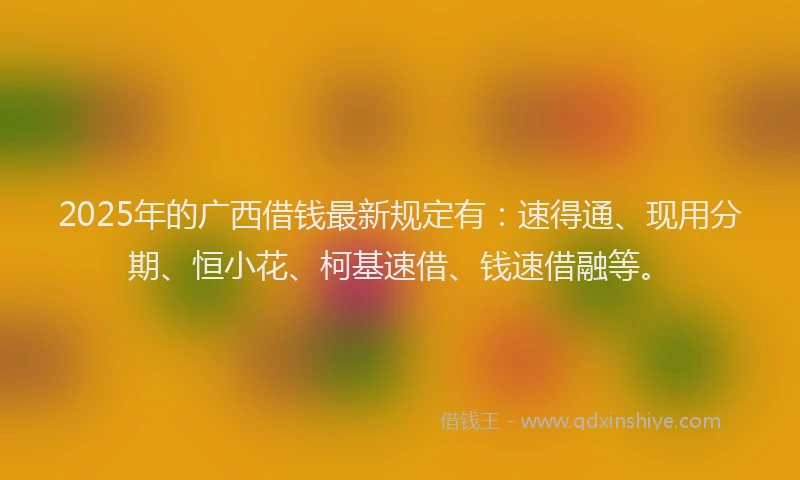 2025年的广西借钱最新规定有：速得通、现用分期、恒小花、柯基速借、钱速借融等。