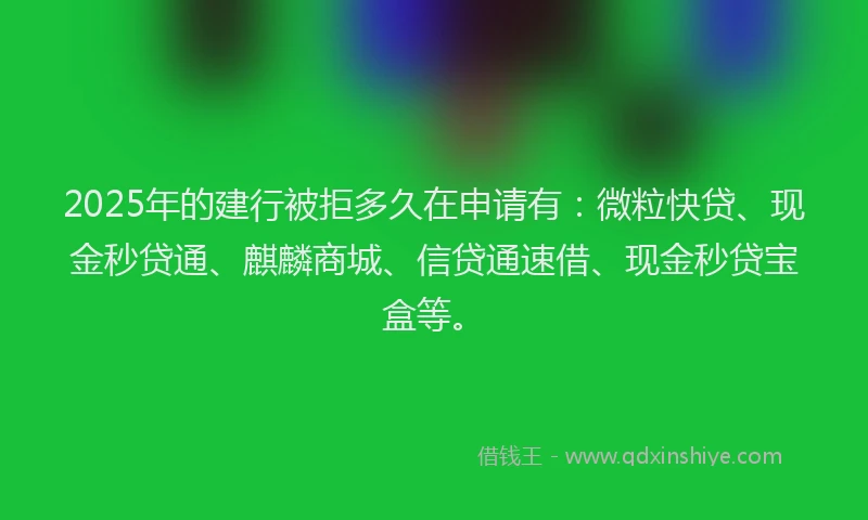 2025年的建行被拒多久在申请有：微粒快贷、现金秒贷通、麒麟商城、信贷通速借、现金秒贷宝盒等。