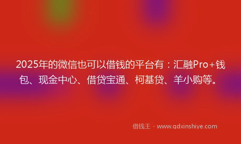 2025年的微信也可以借钱的平台有：汇融Pro+钱包、现金中心、借贷宝通、柯基贷、羊小购等。