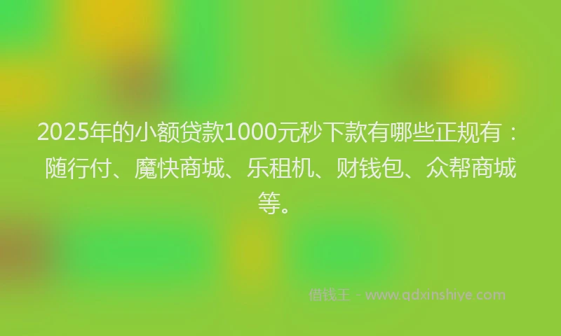 2025年的小额贷款1000元秒下款有哪些正规有：随行付、魔快商城、乐租机、财钱包、众帮商城等。