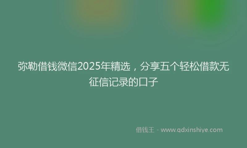 弥勒借钱微信2025年精选，分享五个轻松借款无征信记录的口子