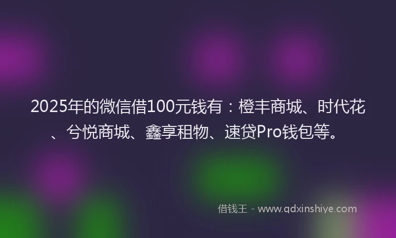 2025年的微信借100元钱有：橙丰商城、时代花、兮悦商城、鑫享租物、速贷Pro钱包等。