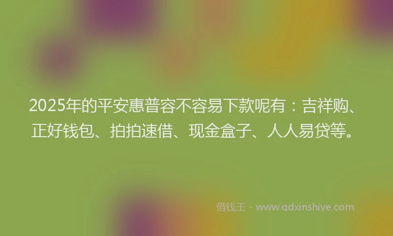 2025年的平安惠普容不容易下款呢有：吉祥购、正好钱包、拍拍速借、现金盒子、人人易贷等。