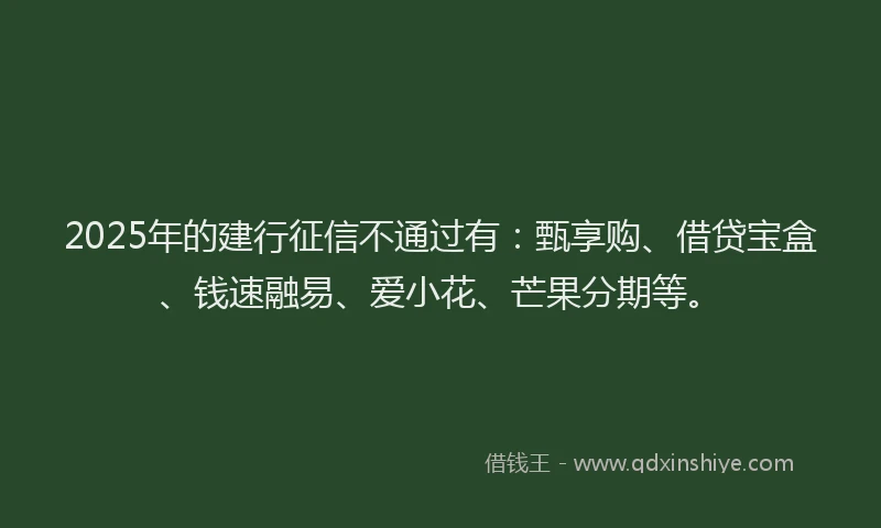2025年的建行征信不通过有：甄享购、借贷宝盒、钱速融易、爱小花、芒果分期等。