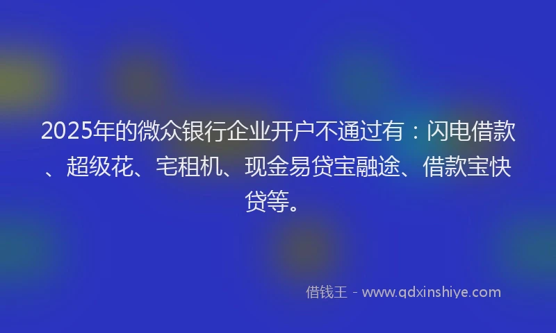 2025年的微众银行企业开户不通过有：闪电借款、超级花、宅租机、现金易贷宝融途、借款宝快贷等。
