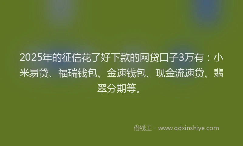 2025年的征信花了好下款的网贷口子3万有：小米易贷、福瑞钱包、金速钱包、现金流速贷、翡翠分期等。
