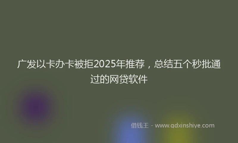 广发以卡办卡被拒2025年推荐，总结五个秒批通过的网贷软件