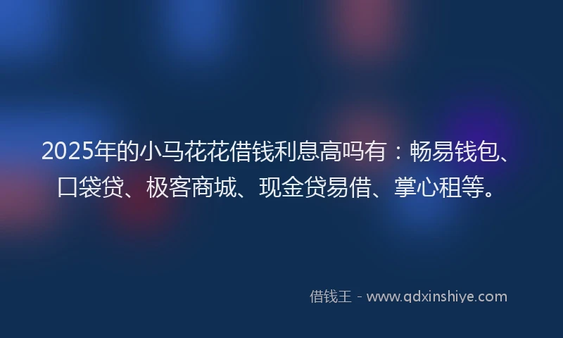 2025年的小马花花借钱利息高吗有：畅易钱包、口袋贷、极客商城、现金贷易借、掌心租等。