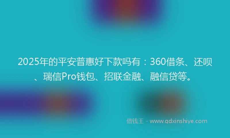 2025年的平安普惠好下款吗有：360借条、还呗、瑞信Pro钱包、招联金融、融信贷等。