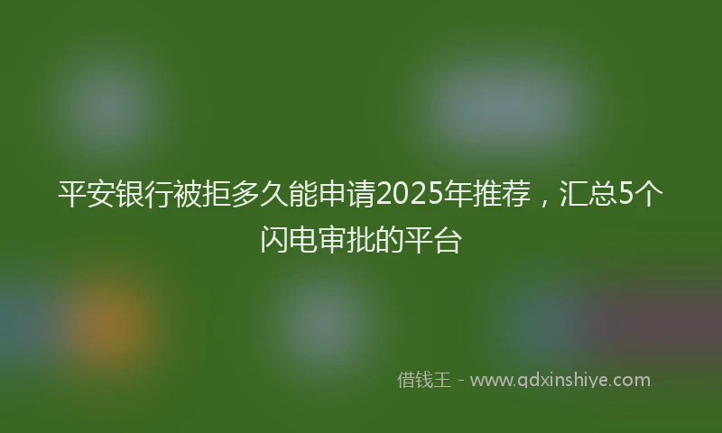 平安银行被拒多久能申请2025年推荐，汇总5个闪电审批的平台