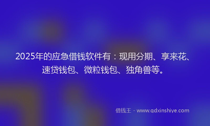 2025年的应急借钱软件有：现用分期、享来花、速贷钱包、微粒钱包、独角兽等。
