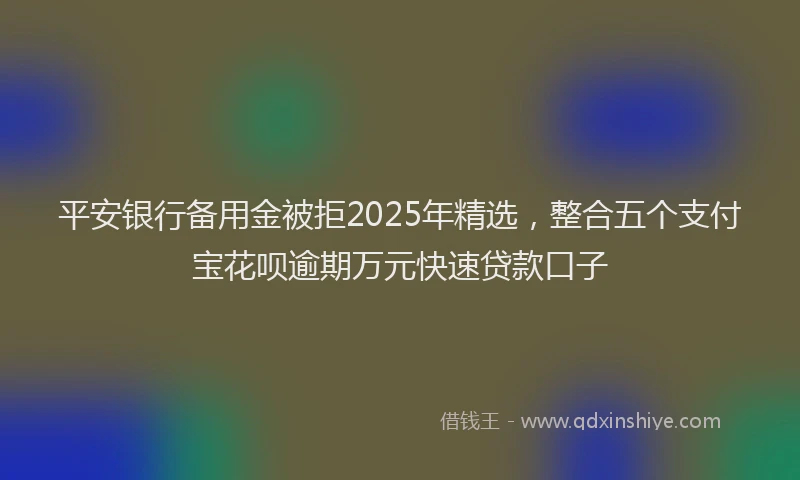 平安银行备用金被拒2025年精选，整合五个支付宝花呗逾期万元快速贷款口子